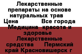 Лекарственные препараты на основе натуральных трав. › Цена ­ 3 600 - Все города Медицина, красота и здоровье » Лекарственные средства   . Пермский край,Красновишерск г.
